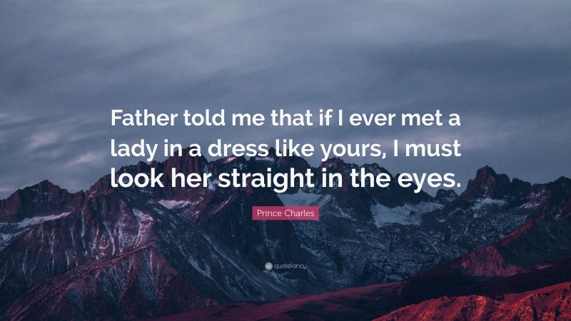 Prince Charles Quote: “Father told me that if I ever met a lady in a dress like yours, I must look her straight in the eyes.”