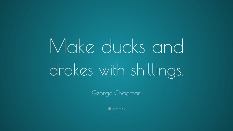 George Chapman Quote: “Make ducks and drakes with shillings.”
