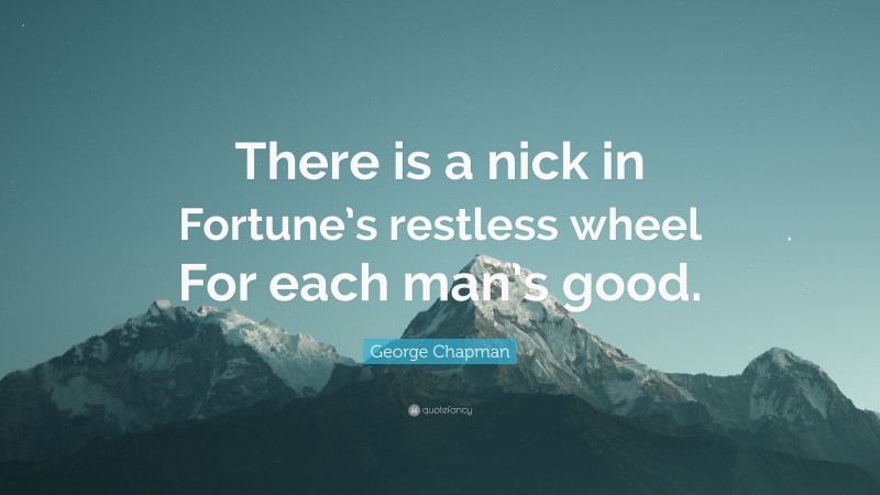George Chapman Quote: “There is a nick in Fortune’s restless wheel For each man’s good.”