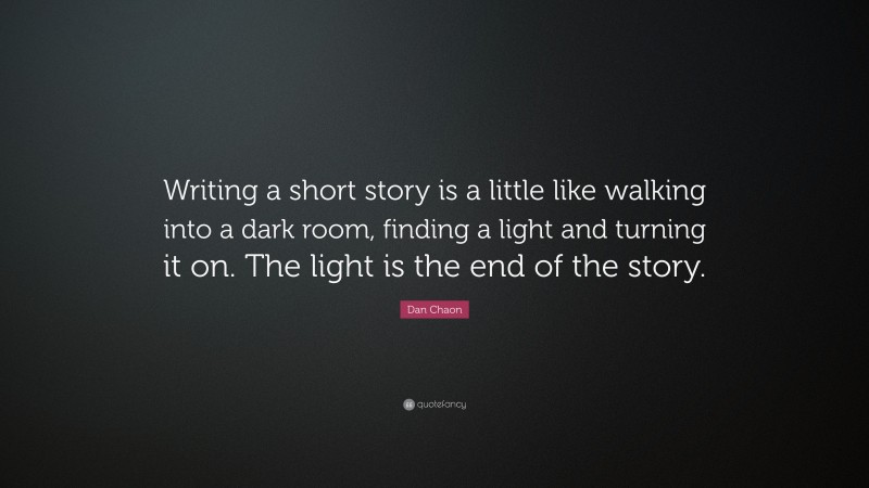 Dan Chaon Quote: “Writing a short story is a little like walking into a dark room, finding a light and turning it on. The light is the end of the story.”