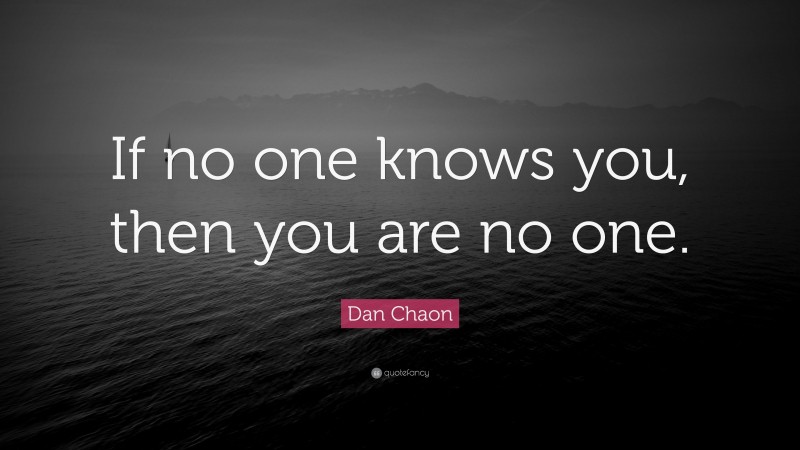 Dan Chaon Quote: “If no one knows you, then you are no one.”
