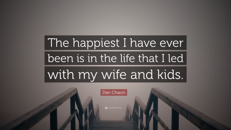 Dan Chaon Quote: “The happiest I have ever been is in the life that I led with my wife and kids.”
