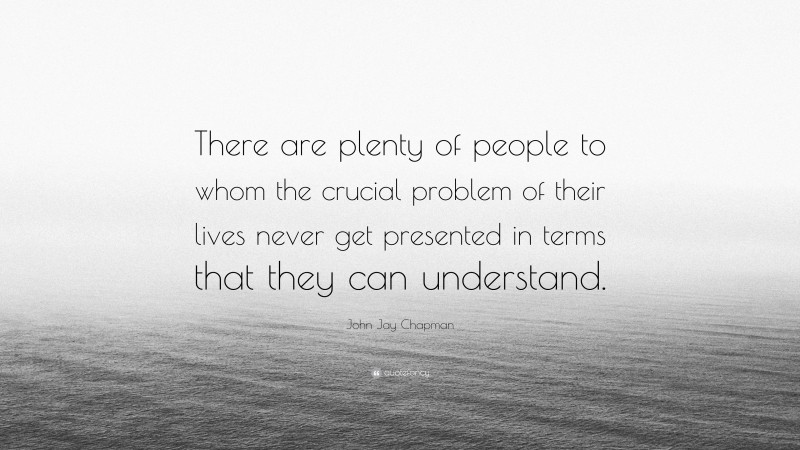 John Jay Chapman Quote: “There are plenty of people to whom the crucial problem of their lives never get presented in terms that they can understand.”