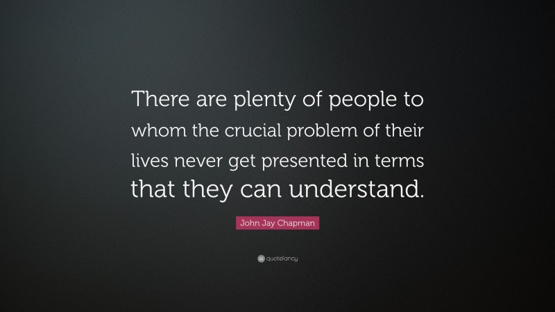 John Jay Chapman Quote: “There are plenty of people to whom the crucial problem of their lives never get presented in terms that they can understand.”