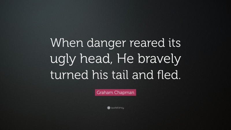 Graham Chapman Quote: “When danger reared its ugly head, He bravely turned his tail and fled.”