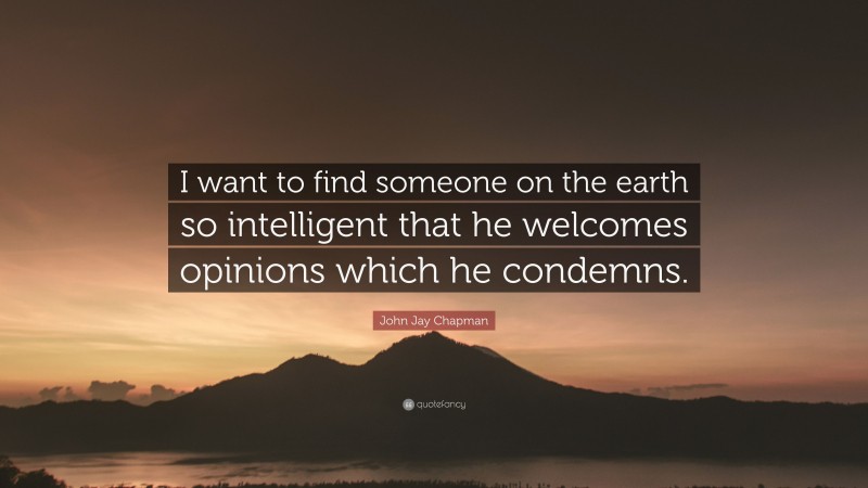 John Jay Chapman Quote: “I want to find someone on the earth so intelligent that he welcomes opinions which he condemns.”