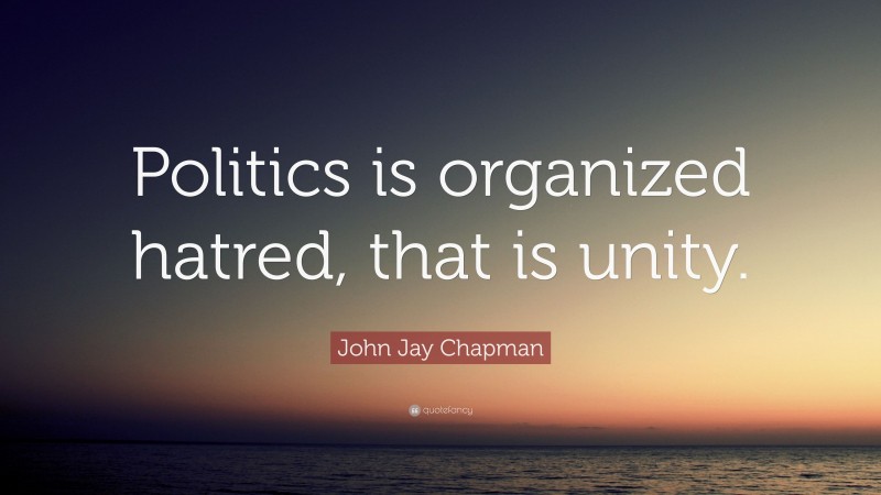 John Jay Chapman Quote: “Politics is organized hatred, that is unity.”