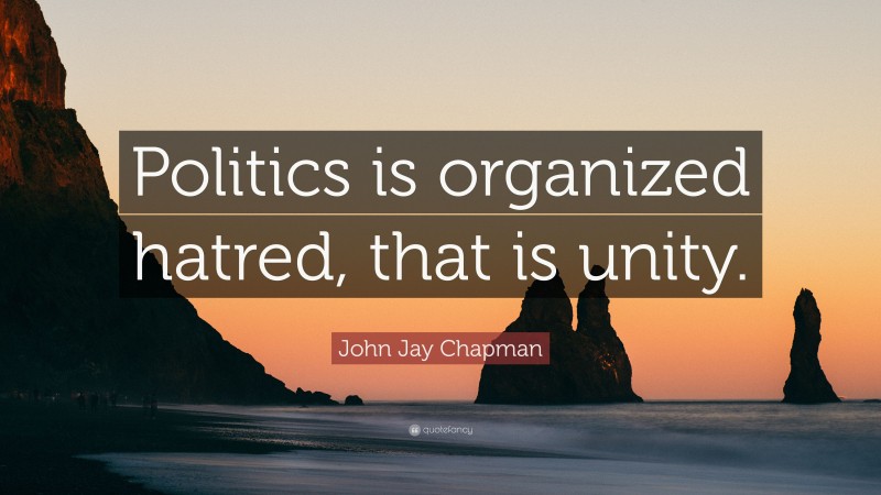 John Jay Chapman Quote: “Politics is organized hatred, that is unity.”