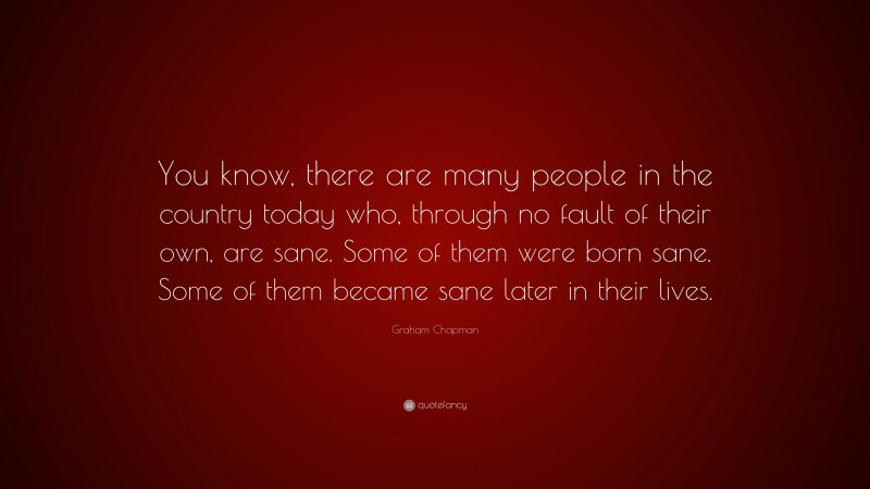 Graham Chapman Quote: “You know, there are many people in the country today who, through no fault of their own, are sane. Some of them were born sane. Some of them became sane later in their lives.”
