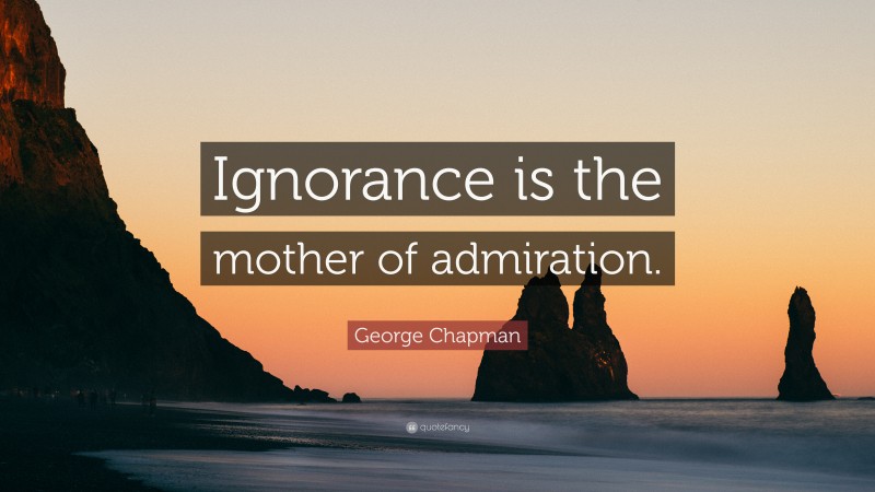 George Chapman Quote: “Ignorance is the mother of admiration.”