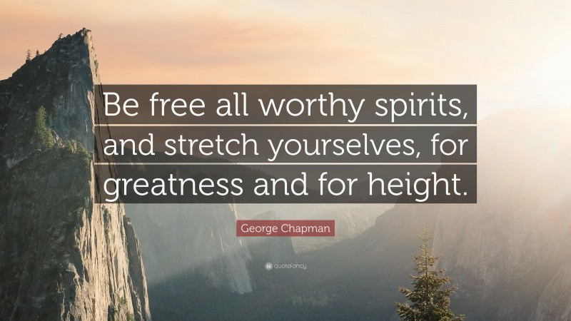 George Chapman Quote: “Be free all worthy spirits, and stretch yourselves, for greatness and for height.”