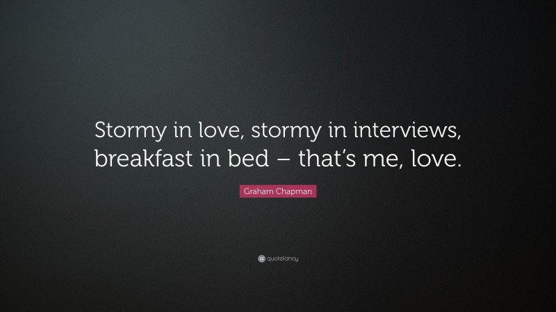 Graham Chapman Quote: “Stormy in love, stormy in interviews, breakfast in bed – that’s me, love.”