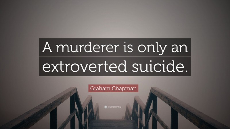 Graham Chapman Quote: “A murderer is only an extroverted suicide.”