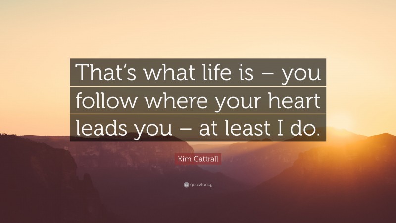 Kim Cattrall Quote: “That’s what life is – you follow where your heart leads you – at least I do.”