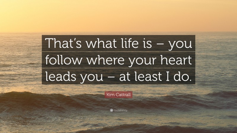 Kim Cattrall Quote: “That’s what life is – you follow where your heart leads you – at least I do.”