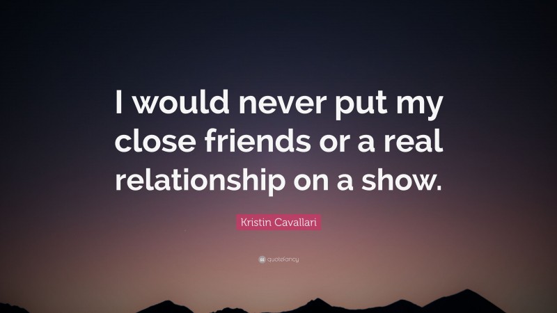 Kristin Cavallari Quote: “I would never put my close friends or a real relationship on a show.”