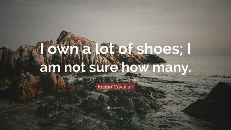 Kristin Cavallari Quote: “I own a lot of shoes; I am not sure how many.”