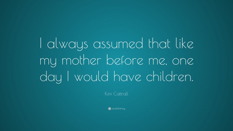 Kim Cattrall Quote: “I always assumed that like my mother before me, one day I would have children.”