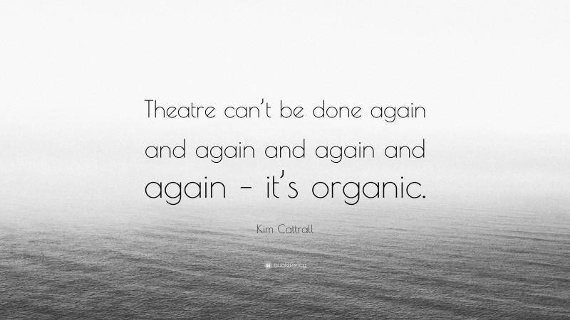 Kim Cattrall Quote: “Theatre can’t be done again and again and again and again – it’s organic.”