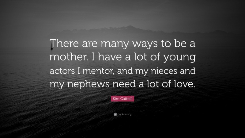 Kim Cattrall Quote: “There are many ways to be a mother. I have a lot of young actors I mentor, and my nieces and my nephews need a lot of love.”