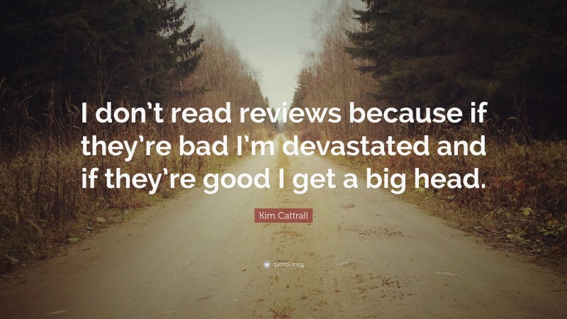 Kim Cattrall Quote: “I don’t read reviews because if they’re bad I’m devastated and if they’re good I get a big head.”