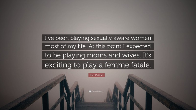 Kim Cattrall Quote: “I’ve been playing sexually aware women most of my life. At this point I expected to be playing moms and wives. It’s exciting to play a femme fatale.”