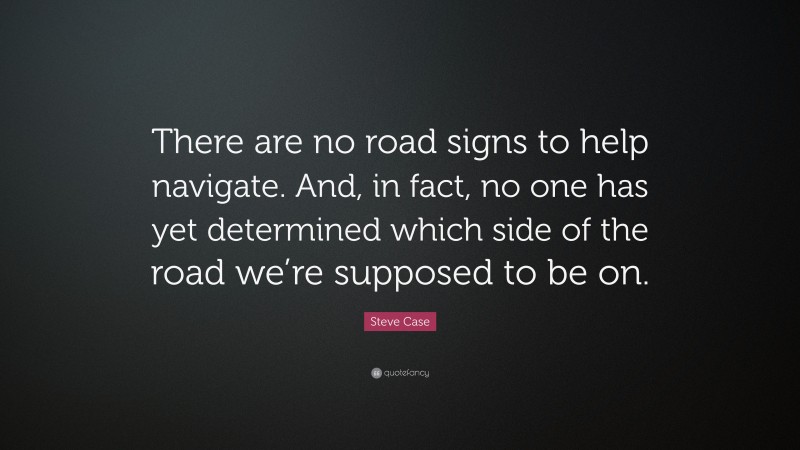 Steve Case Quote: “There are no road signs to help navigate. And, in fact, no one has yet determined which side of the road we’re supposed to be on.”