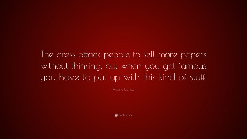 Roberto Cavalli Quote: “The press attack people to sell more papers without thinking, but when you get famous you have to put up with this kind of stuff.”