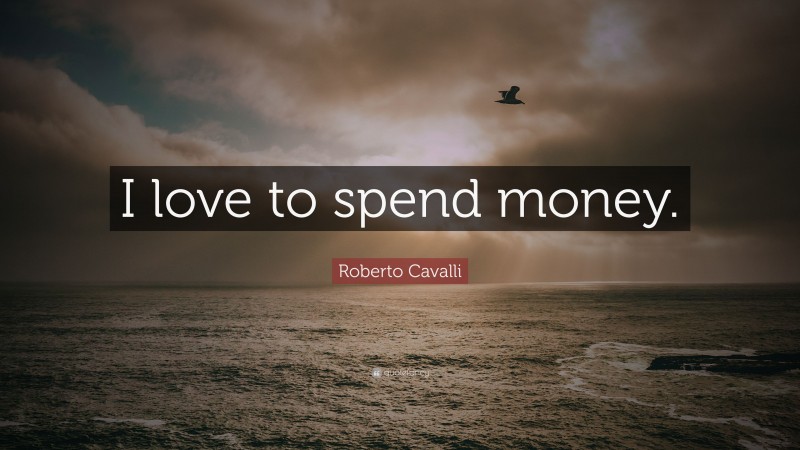 Roberto Cavalli Quote: “I love to spend money.”