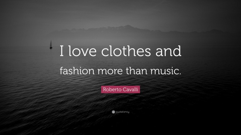 Roberto Cavalli Quote: “I love clothes and fashion more than music.”