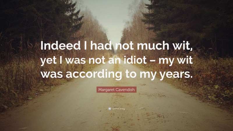 Margaret Cavendish Quote: “Indeed I had not much wit, yet I was not an idiot – my wit was according to my years.”