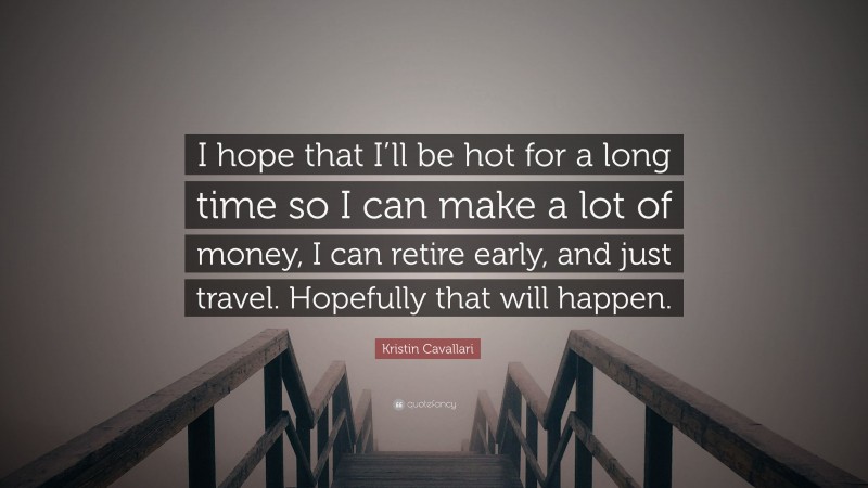 Kristin Cavallari Quote: “I hope that I’ll be hot for a long time so I can make a lot of money, I can retire early, and just travel. Hopefully that will happen.”