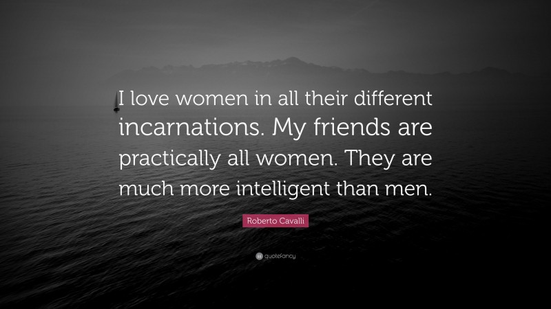 Roberto Cavalli Quote: “I love women in all their different incarnations. My friends are practically all women. They are much more intelligent than men.”