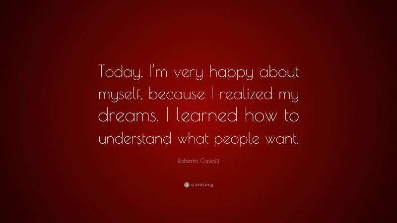 Roberto Cavalli Quote: “Today, I’m very happy about myself, because I realized my dreams. I learned how to understand what people want.”
