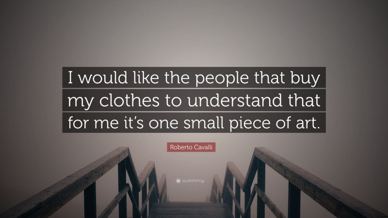 Roberto Cavalli Quote: “I would like the people that buy my clothes to understand that for me it’s one small piece of art.”