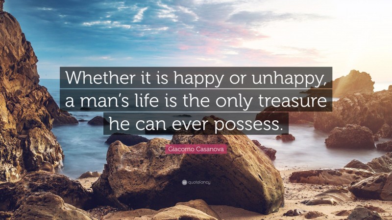 Giacomo Casanova Quote: “Whether it is happy or unhappy, a man’s life is the only treasure he can ever possess.”