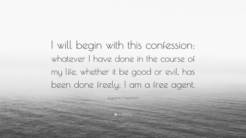 Giacomo Casanova Quote: “I will begin with this confession: whatever I have done in the course of my life, whether it be good or evil, has been done freely; I am a free agent.”