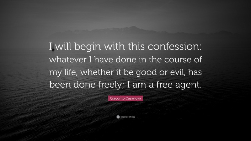 Giacomo Casanova Quote: “I will begin with this confession: whatever I have done in the course of my life, whether it be good or evil, has been done freely; I am a free agent.”