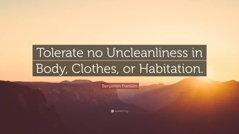 Benjamin Franklin Quote: “Tolerate no Uncleanliness in Body, Clothes, or Habitation.”