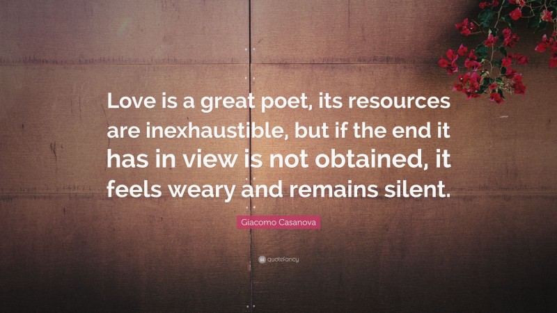 Giacomo Casanova Quote: “Love is a great poet, its resources are inexhaustible, but if the end it has in view is not obtained, it feels weary and remains silent.”