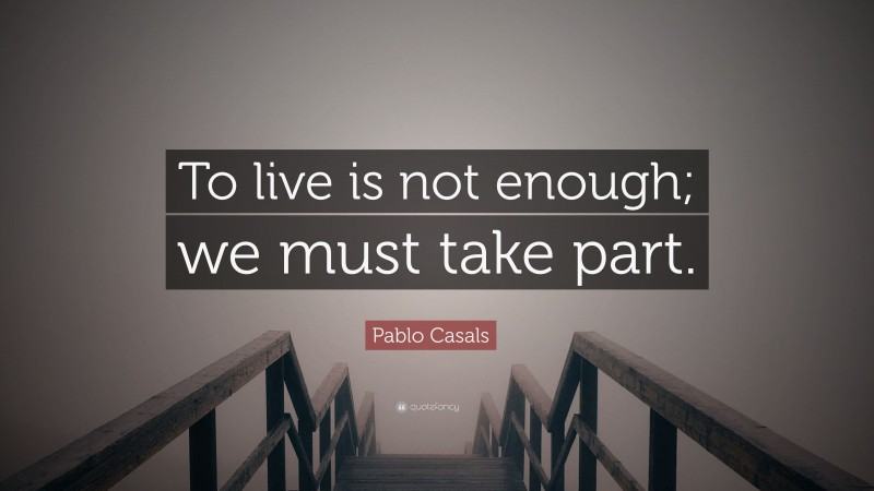 Pablo Casals Quote: “To live is not enough; we must take part.”