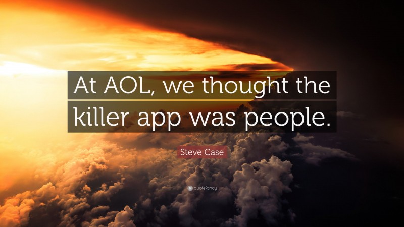 Steve Case Quote: “At AOL, we thought the killer app was people.”