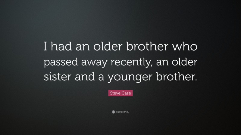 Steve Case Quote: “I had an older brother who passed away recently, an older sister and a younger brother.”