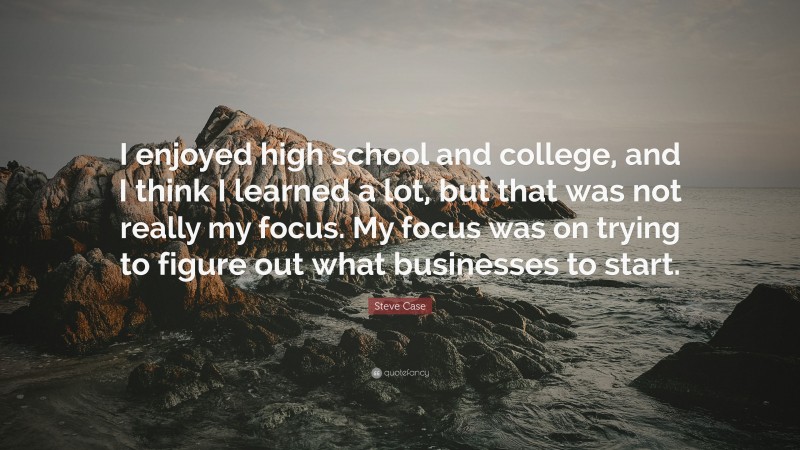 Steve Case Quote: “I enjoyed high school and college, and I think I learned a lot, but that was not really my focus. My focus was on trying to figure out what businesses to start.”