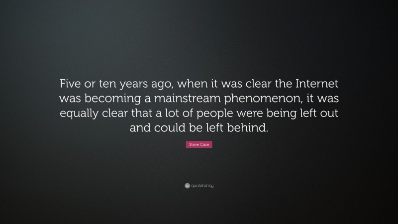 Steve Case Quote: “Five or ten years ago, when it was clear the Internet was becoming a mainstream phenomenon, it was equally clear that a lot of people were being left out and could be left behind.”