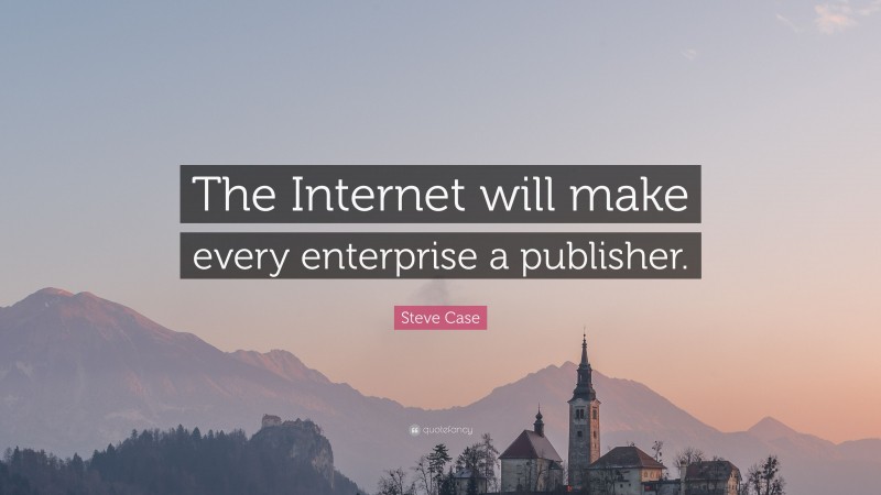 Steve Case Quote: “The Internet will make every enterprise a publisher.”