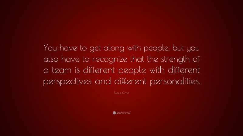 Steve Case Quote: “You have to get along with people, but you also have to recognize that the strength of a team is different people with different perspectives and different personalities.”
