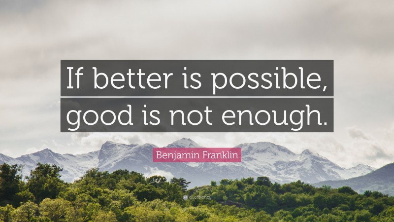 Benjamin Franklin Quote: “If better is possible, good is not enough.”
