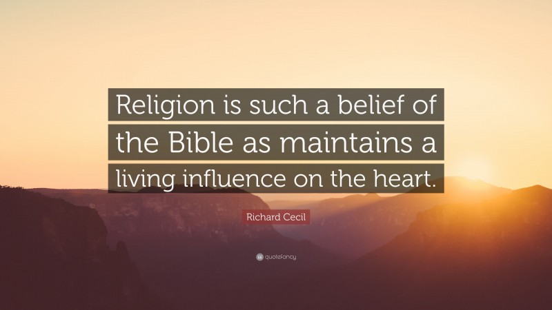 Richard Cecil Quote: “Religion is such a belief of the Bible as maintains a living influence on the heart.”