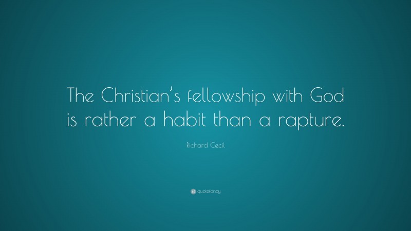 Richard Cecil Quote: “The Christian’s fellowship with God is rather a habit than a rapture.”